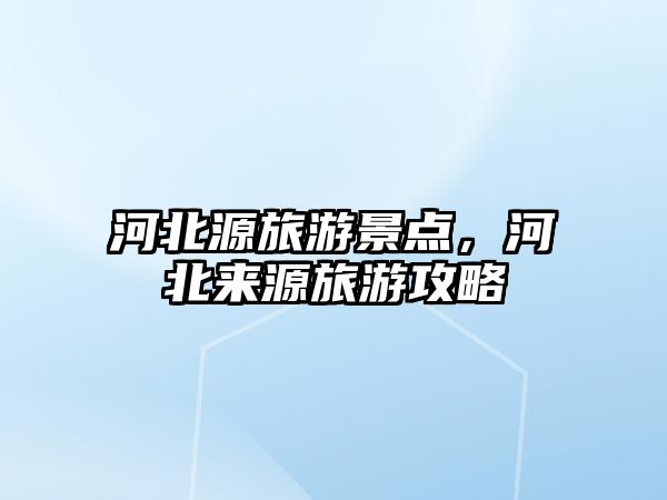 河北源旅游景點，河北來源旅游攻略