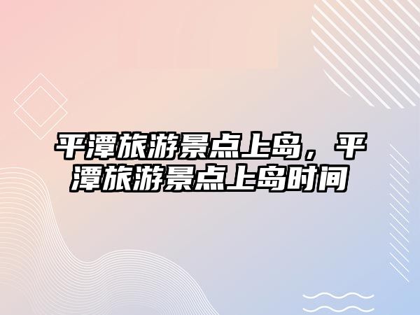 平潭旅游景點上島，平潭旅游景點上島時間