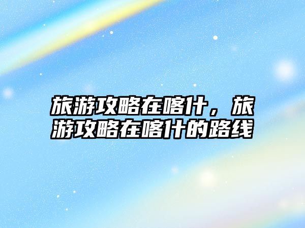 旅游攻略在喀什，旅游攻略在喀什的路線