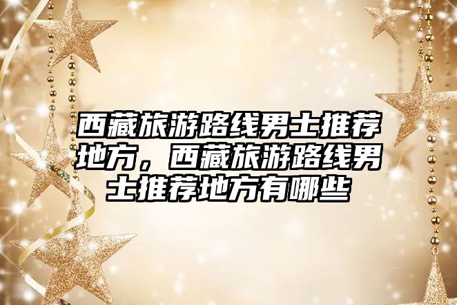 西藏旅游路線男士推薦地方，西藏旅游路線男士推薦地方有哪些