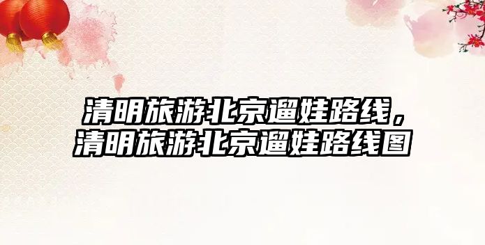 清明旅游北京遛娃路線，清明旅游北京遛娃路線圖