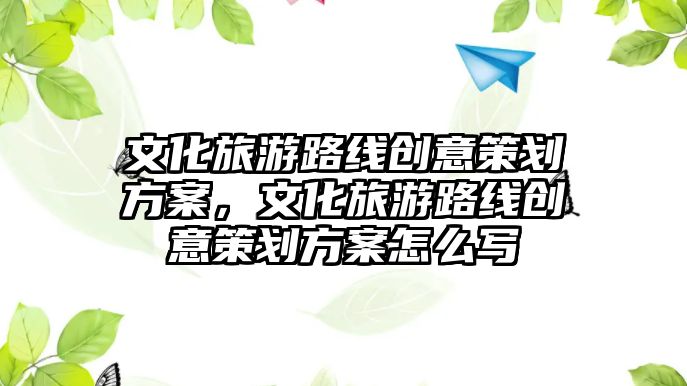 文化旅游路線創(chuàng)意策劃方案，文化旅游路線創(chuàng)意策劃方案怎么寫