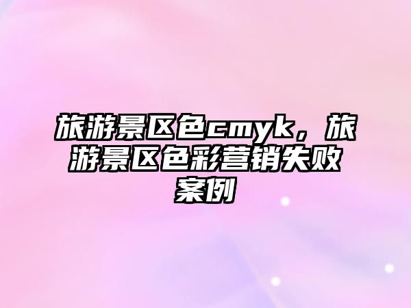 旅游景區色cmyk，旅游景區色彩營銷失敗案例