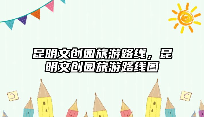 昆明文創(chuàng)園旅游路線，昆明文創(chuàng)園旅游路線圖