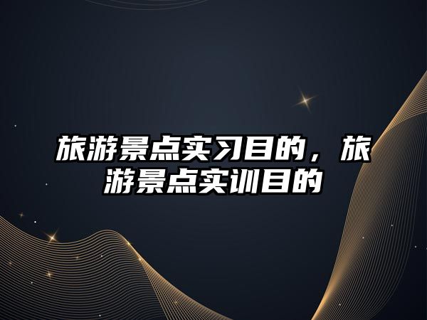 旅游景點實習目的，旅游景點實訓目的