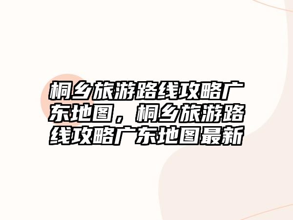 桐鄉旅游路線攻略廣東地圖，桐鄉旅游路線攻略廣東地圖最新