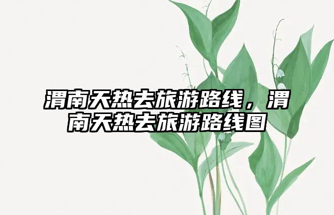 渭南天熱去旅游路線，渭南天熱去旅游路線圖