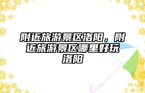 附近旅游景區洛陽，附近旅游景區哪里好玩洛陽