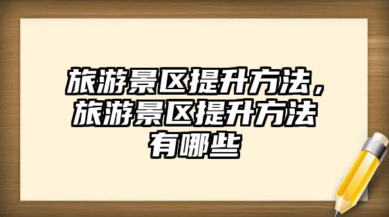 旅游景區提升方法，旅游景區提升方法有哪些