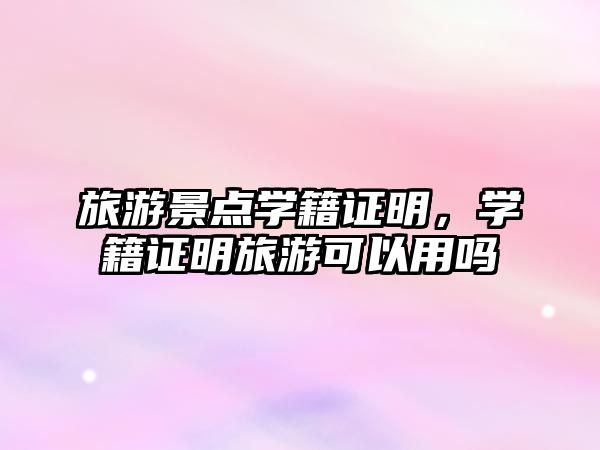 旅游景點(diǎn)學(xué)籍證明，學(xué)籍證明旅游可以用嗎