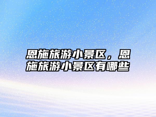 恩施旅游小景區(qū)，恩施旅游小景區(qū)有哪些