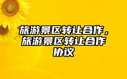 旅游景區轉讓合作，旅游景區轉讓合作協議