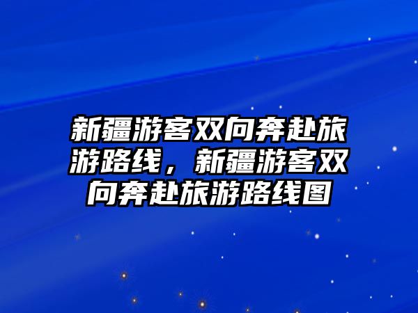 新疆游客雙向奔赴旅游路線，新疆游客雙向奔赴旅游路線圖