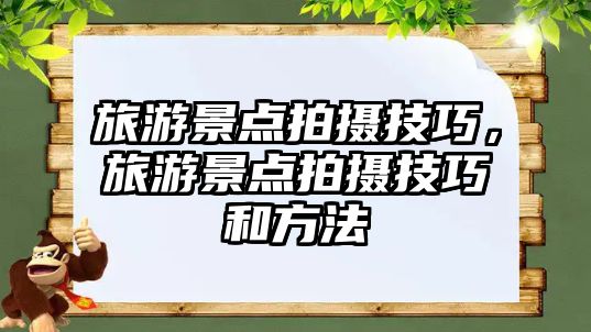 旅游景點拍攝技巧，旅游景點拍攝技巧和方法
