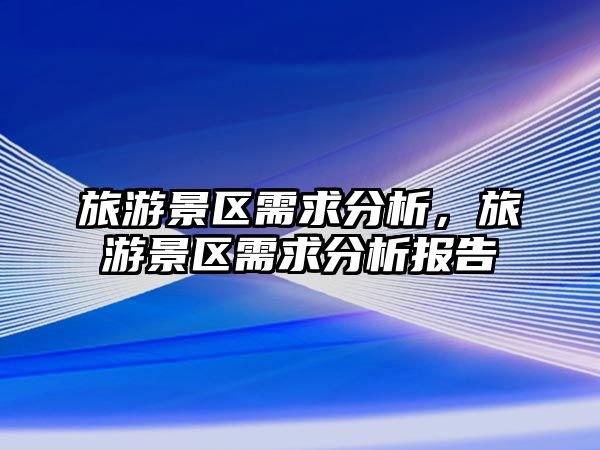 旅游景區(qū)需求分析，旅游景區(qū)需求分析報(bào)告