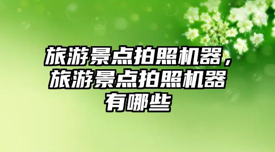 旅游景點拍照機器，旅游景點拍照機器有哪些
