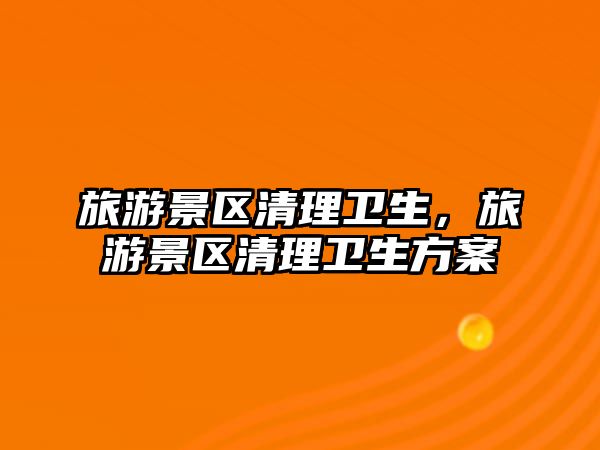 旅游景區(qū)清理衛(wèi)生，旅游景區(qū)清理衛(wèi)生方案