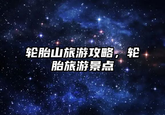 輪胎山旅游攻略，輪胎旅游景點(diǎn)
