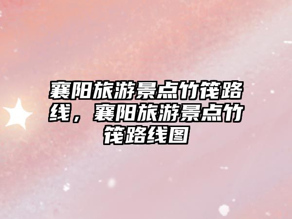 襄陽旅游景點(diǎn)竹筏路線，襄陽旅游景點(diǎn)竹筏路線圖