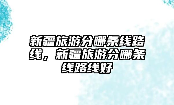 新疆旅游分哪條線路線，新疆旅游分哪條線路線好