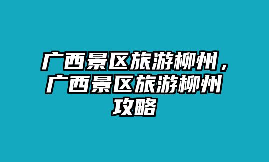廣西景區(qū)旅游柳州，廣西景區(qū)旅游柳州攻略