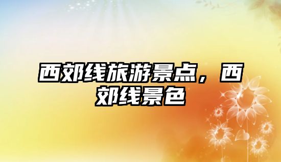 西郊線旅游景點，西郊線景色