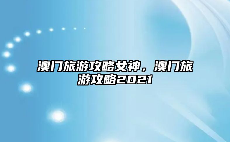 澳門旅游攻略女神，澳門旅游攻略2021