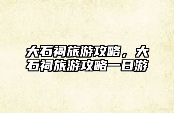 大石祠旅游攻略，大石祠旅游攻略一日游