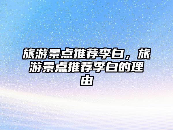 旅游景點推薦李白，旅游景點推薦李白的理由