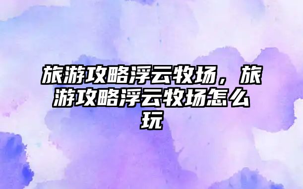 旅游攻略浮云牧場，旅游攻略浮云牧場怎么玩