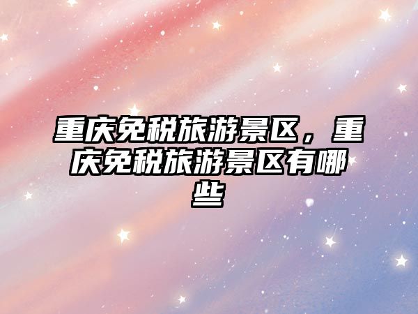 重慶免稅旅游景區(qū)，重慶免稅旅游景區(qū)有哪些