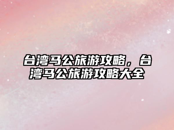 臺灣馬公旅游攻略，臺灣馬公旅游攻略大全