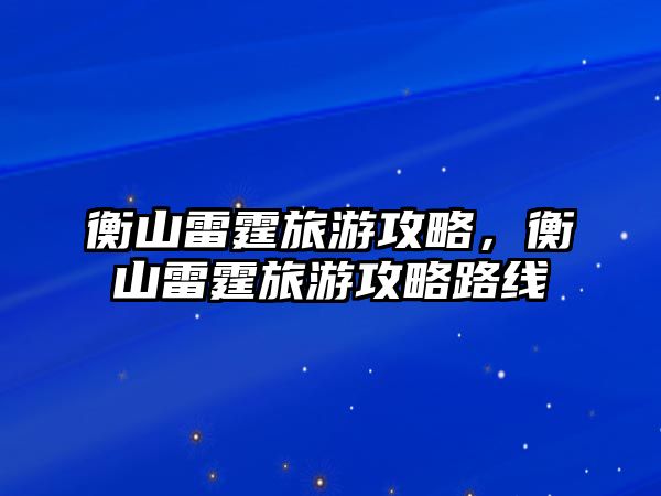 衡山雷霆旅游攻略，衡山雷霆旅游攻略路線