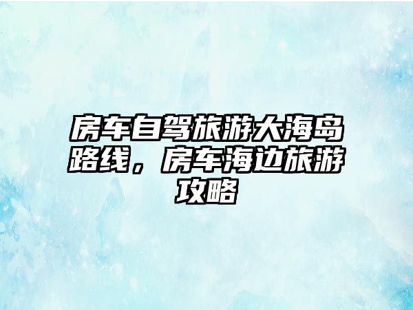 房車(chē)自駕旅游大海島路線，房車(chē)海邊旅游攻略