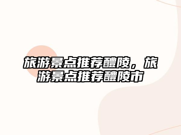 旅游景點(diǎn)推薦醴陵，旅游景點(diǎn)推薦醴陵市