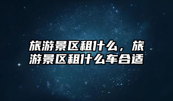 旅游景區(qū)租什么，旅游景區(qū)租什么車合適