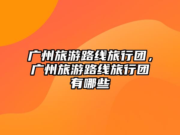 廣州旅游路線旅行團(tuán)，廣州旅游路線旅行團(tuán)有哪些