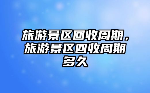旅游景區回收周期，旅游景區回收周期多久