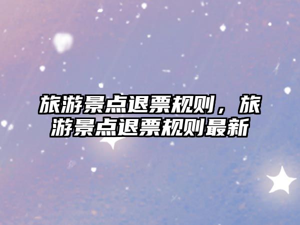 旅游景點(diǎn)退票規(guī)則，旅游景點(diǎn)退票規(guī)則最新