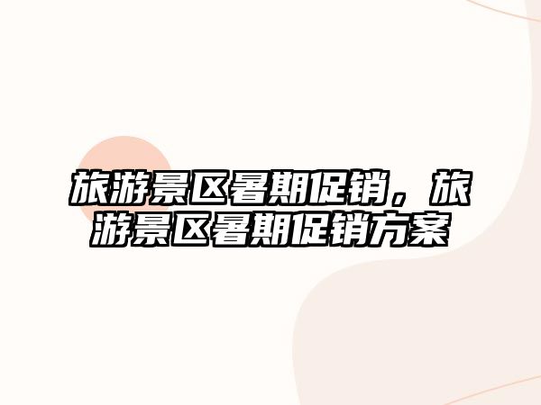旅游景區暑期促銷，旅游景區暑期促銷方案