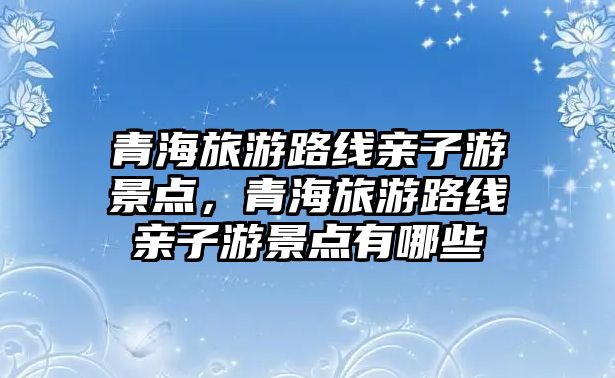 青海旅游路線親子游景點，青海旅游路線親子游景點有哪些