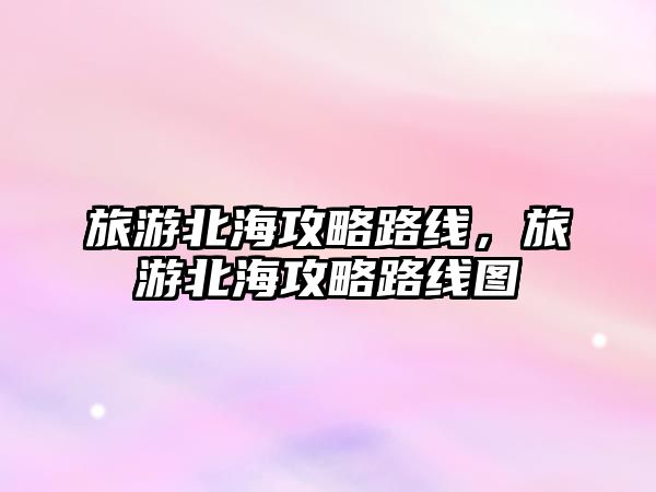旅游北海攻略路線，旅游北海攻略路線圖