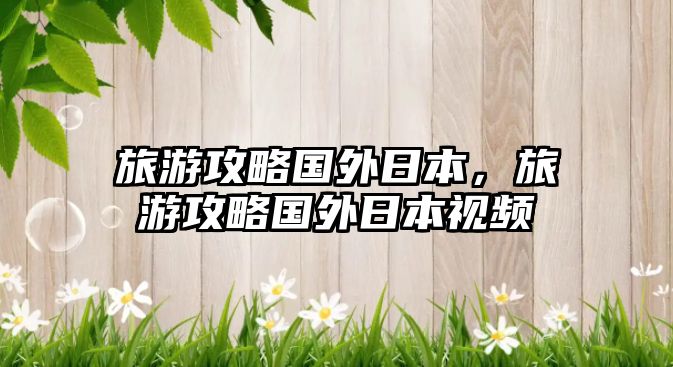 旅游攻略國(guó)外日本，旅游攻略國(guó)外日本視頻