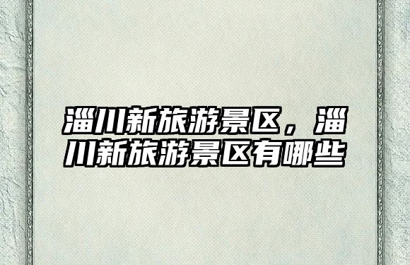 淄川新旅游景區(qū)，淄川新旅游景區(qū)有哪些