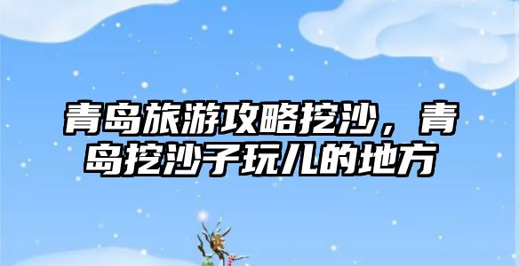 青島旅游攻略挖沙，青島挖沙子玩兒的地方