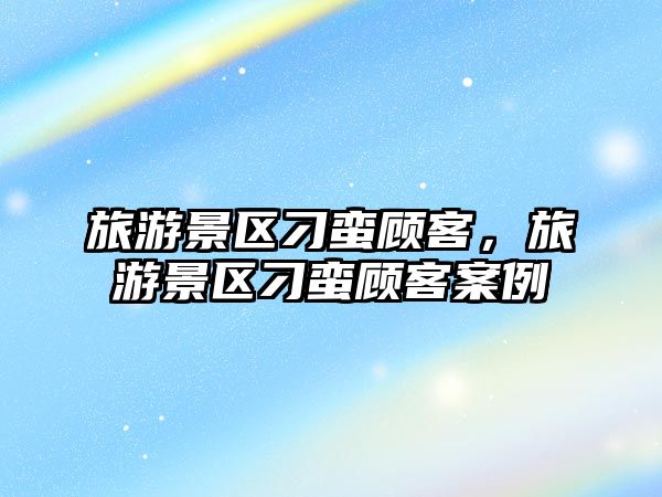 旅游景區(qū)刁蠻顧客，旅游景區(qū)刁蠻顧客案例