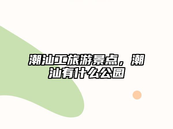 潮汕工旅游景點，潮汕有什么公園