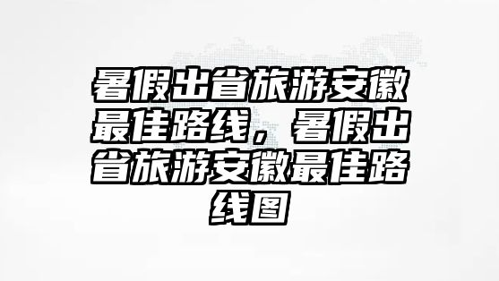 暑假出省旅游安徽最佳路線，暑假出省旅游安徽最佳路線圖