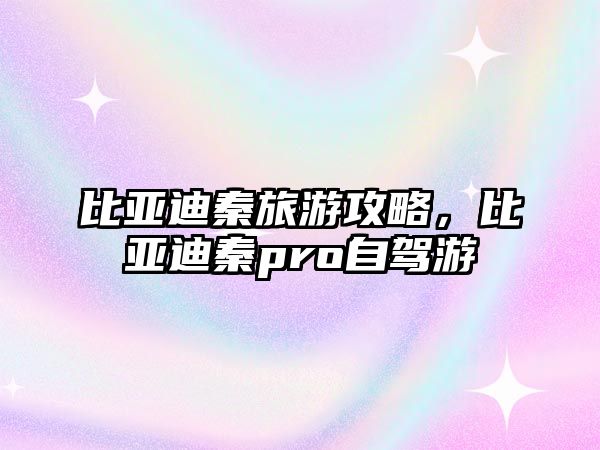 比亞迪秦旅游攻略，比亞迪秦pro自駕游