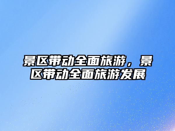 景區(qū)帶動(dòng)全面旅游，景區(qū)帶動(dòng)全面旅游發(fā)展